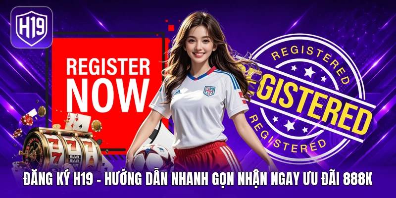 Đăng Ký H19 - Hướng Dẫn Nhanh Gọn Nhận Ngay Ưu Đãi 888K
