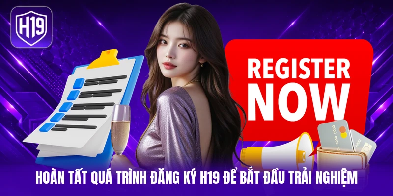 Hoàn tất quá trình đăng ký H19 để bắt đầu trải nghiệm